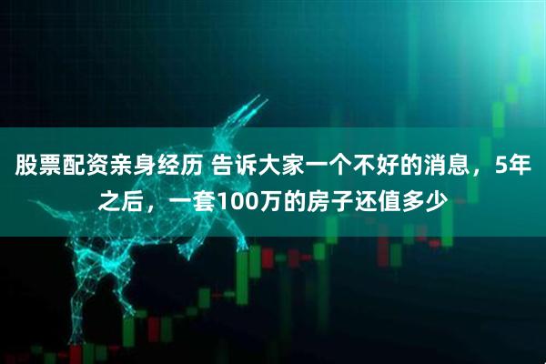 股票配资亲身经历 告诉大家一个不好的消息，5年之后，一套100万的房子还值多少