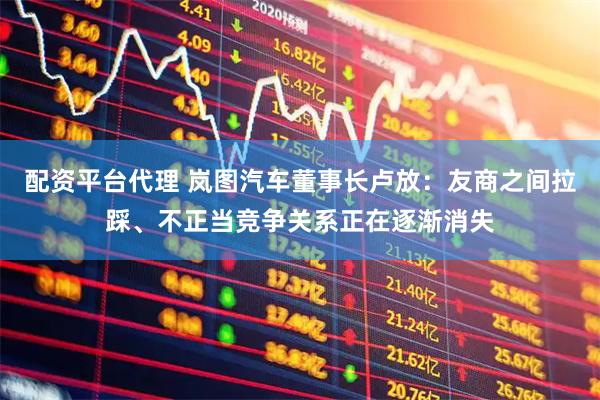 配资平台代理 岚图汽车董事长卢放：友商之间拉踩、不正当竞争关系正在逐渐消失