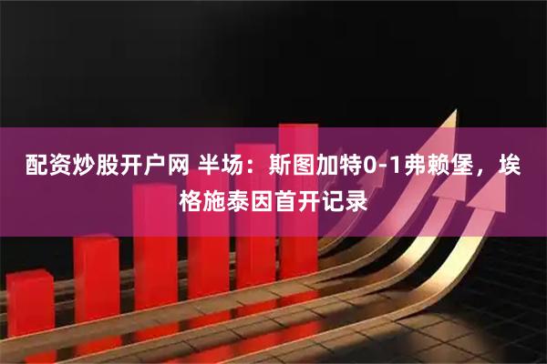 配资炒股开户网 半场：斯图加特0-1弗赖堡，埃格施泰因首开记录