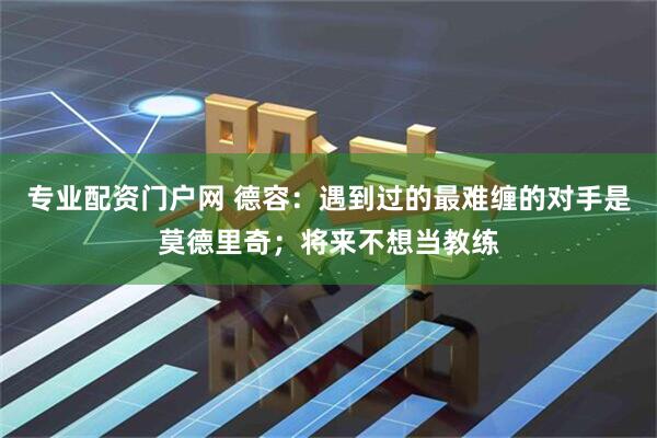 专业配资门户网 德容：遇到过的最难缠的对手是莫德里奇；将来不想当教练