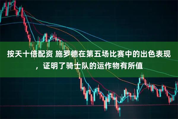 按天十倍配资 施罗德在第五场比赛中的出色表现，证明了骑士队的运作物有所值