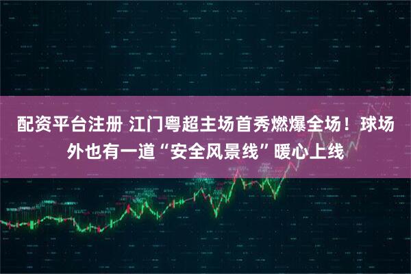 配资平台注册 江门粤超主场首秀燃爆全场！球场外也有一道“安全风景线”暖心上线