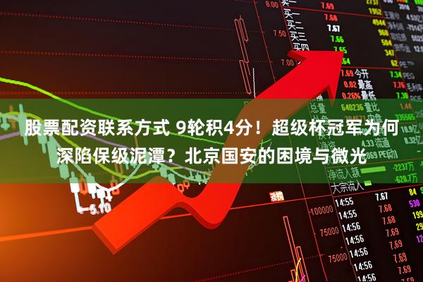 股票配资联系方式 9轮积4分！超级杯冠军为何深陷保级泥潭？北京国安的困境与微光