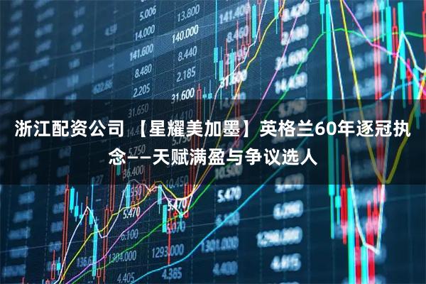 浙江配资公司 【星耀美加墨】英格兰60年逐冠执念——天赋满盈与争议选人