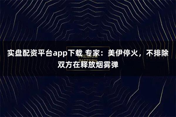 实盘配资平台app下载 专家：美伊停火，不排除双方在释放烟雾弹
