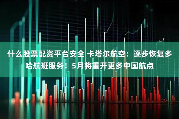 什么股票配资平台安全 卡塔尔航空：逐步恢复多哈航班服务！5月将重开更多中国航点