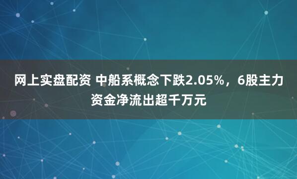 网上实盘配资 中船系概念下跌2.05%，6股主力资金净流出超千万元
