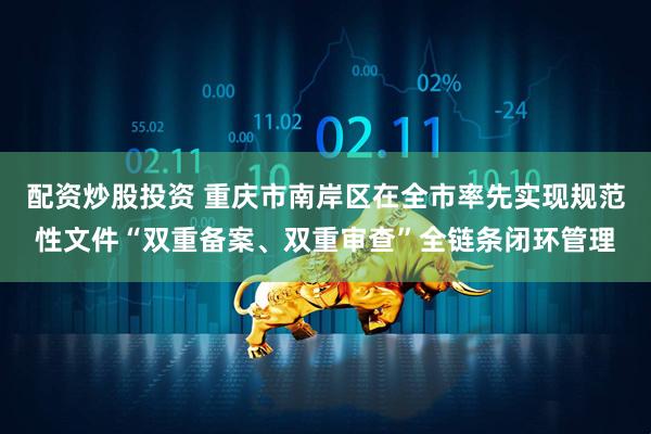 配资炒股投资 重庆市南岸区在全市率先实现规范性文件“双重备案、双重审查”全链条闭环管理
