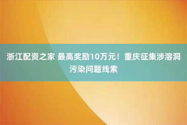 浙江配资之家 最高奖励10万元！重庆征集涉溶洞污染问题线索