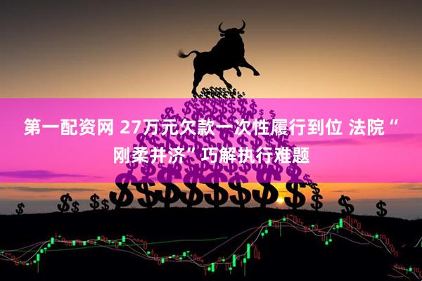第一配资网 27万元欠款一次性履行到位 法院“刚柔并济”巧解执行难题