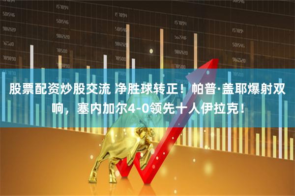 股票配资炒股交流 净胜球转正！帕普·盖耶爆射双响，塞内加尔4-0领先十人伊拉克！