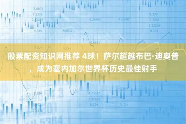 股票配资知识网推荐 4球！萨尔超越布巴·迪奥普，成为塞内加尔世界杯历史最佳射手