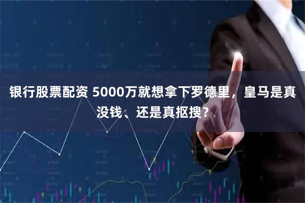 银行股票配资 5000万就想拿下罗德里，皇马是真没钱、还是真抠搜？