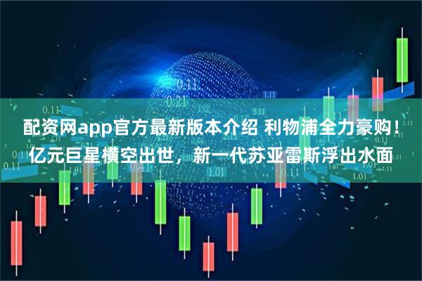 配资网app官方最新版本介绍 利物浦全力豪购！亿元巨星横空出世，新一代苏亚雷斯浮出水面
