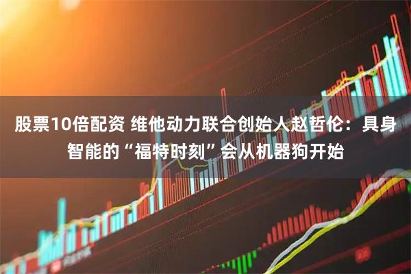 股票10倍配资 维他动力联合创始人赵哲伦：具身智能的“福特时刻”会从机器狗开始