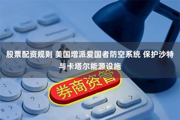 股票配资规则 美国增派爱国者防空系统 保护沙特与卡塔尔能源设施