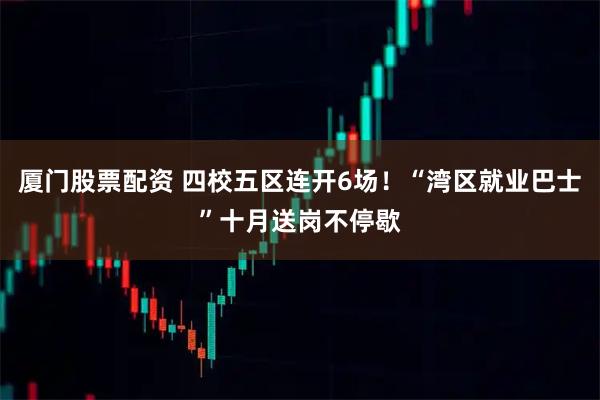 厦门股票配资 四校五区连开6场!“湾区就业巴士”十月送岗不停歇